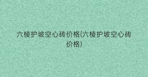六棱护坡空心砖价格(六棱护坡空心砖价格)