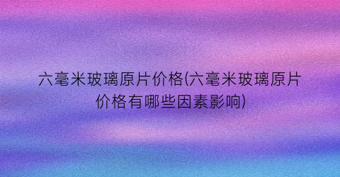 “六毫米玻璃原片价格(六毫米玻璃原片价格有哪些因素影响)