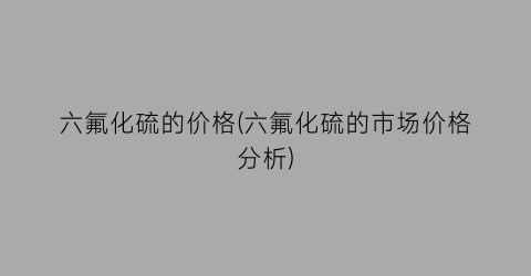 “六氟化硫的价格(六氟化硫的市场价格分析)