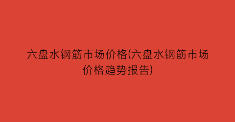 六盘水钢筋市场价格(六盘水钢筋市场价格趋势报告)