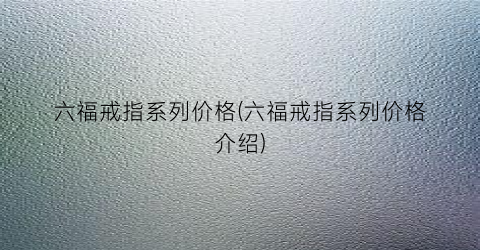 六福戒指系列价格(六福戒指系列价格介绍)