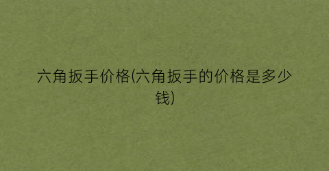 “六角扳手价格(六角扳手的价格是多少钱)
