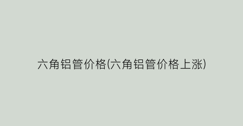 六角铝管价格(六角铝管价格上涨)