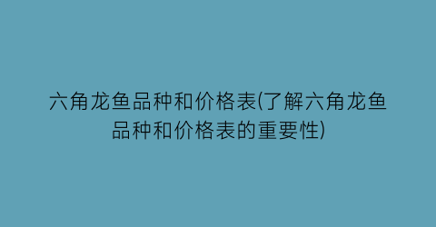 六角龙鱼品种和价格表(了解六角龙鱼品种和价格表的重要性)