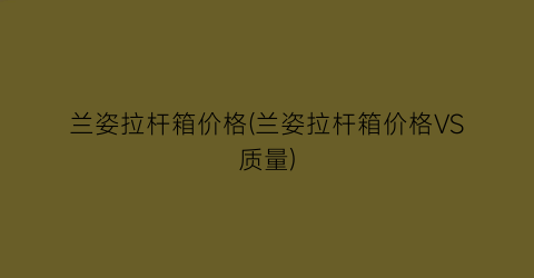 兰姿拉杆箱价格(兰姿拉杆箱价格VS质量)