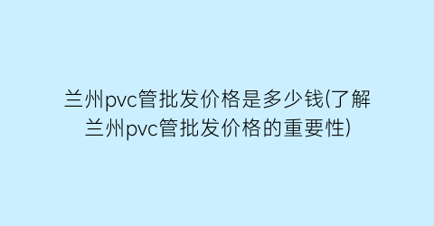 兰州pvc管批发价格是多少钱(了解兰州pvc管批发价格的重要性)