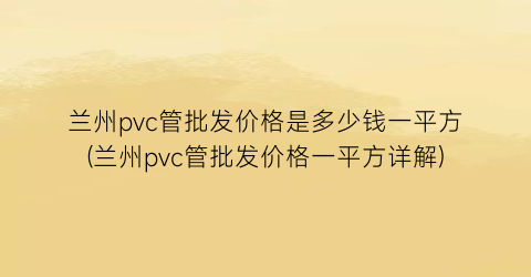 兰州pvc管批发价格是多少钱一平方(兰州pvc管批发价格一平方详解)