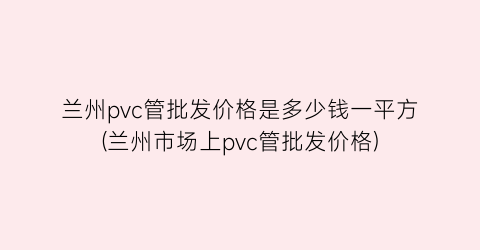 兰州pvc管批发价格是多少钱一平方(兰州市场上pvc管批发价格)