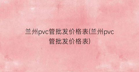 兰州pvc管批发价格表(兰州pvc管批发价格表)
