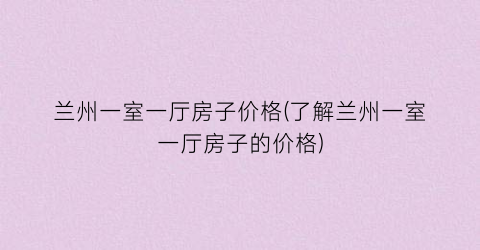 “兰州一室一厅房子价格(了解兰州一室一厅房子的价格)