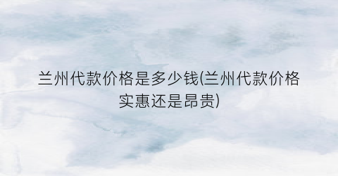 兰州代款价格是多少钱(兰州代款价格实惠还是昂贵)