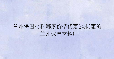 “兰州保温材料哪家价格优惠(找优惠的兰州保温材料)