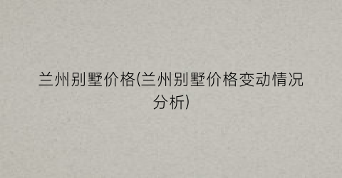 兰州别墅价格(兰州别墅价格变动情况分析)