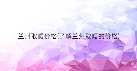 兰州取暖价格(了解兰州取暖的价格)