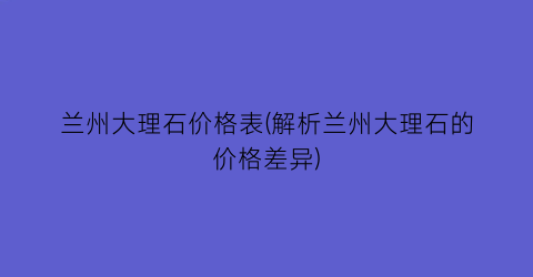 兰州大理石价格表(解析兰州大理石的价格差异)