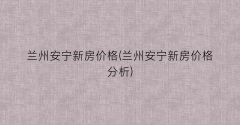 兰州安宁新房价格(兰州安宁新房价格分析)