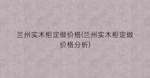 兰州实木柜定做价格(兰州实木柜定做价格分析)