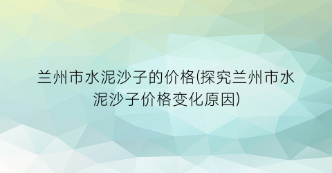兰州市水泥沙子的价格(探究兰州市水泥沙子价格变化原因)