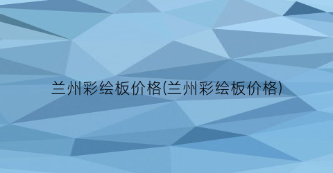 兰州彩绘板价格(兰州彩绘板价格)