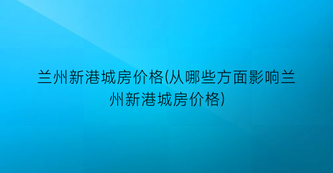 兰州新港城房价格(从哪些方面影响兰州新港城房价格)