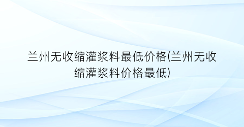 兰州无收缩灌浆料最低价格(兰州无收缩灌浆料价格最低)