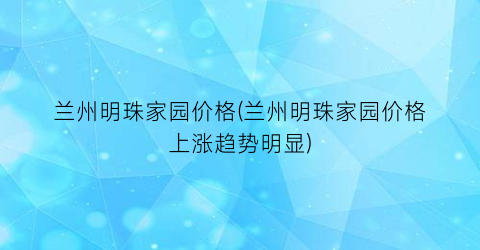 兰州明珠家园价格(兰州明珠家园价格上涨趋势明显)