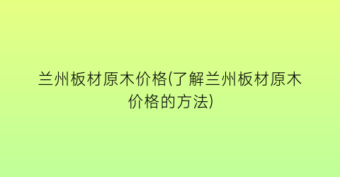 兰州板材原木价格(了解兰州板材原木价格的方法)