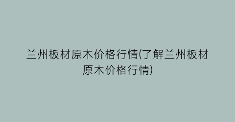 兰州板材原木价格行情(了解兰州板材原木价格行情)
