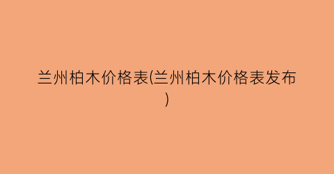 兰州柏木价格表(兰州柏木价格表发布)
