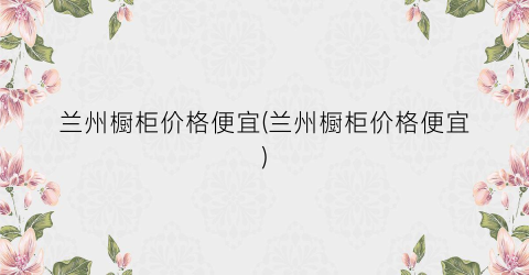 兰州橱柜价格便宜(兰州橱柜价格便宜)
