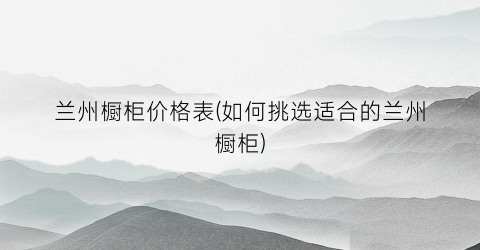 兰州橱柜价格表(如何挑选适合的兰州橱柜)