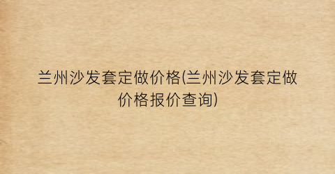 兰州沙发套定做价格(兰州沙发套定做价格报价查询)