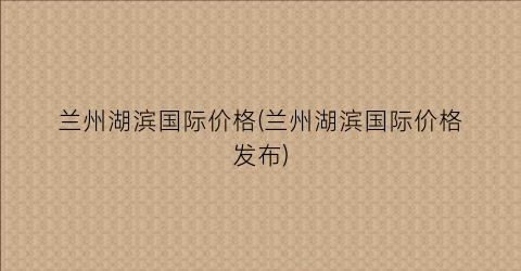 兰州湖滨国际价格(兰州湖滨国际价格发布)