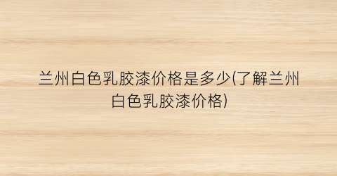 “兰州白色乳胶漆价格是多少(了解兰州白色乳胶漆价格)