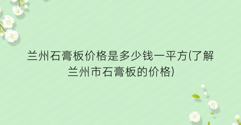 兰州石膏板价格是多少钱一平方(了解兰州市石膏板的价格)