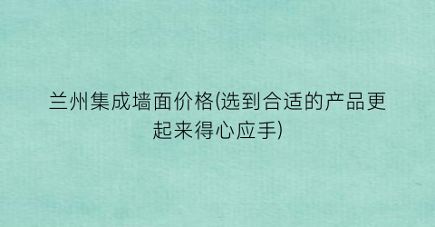 兰州集成墙面价格(选到合适的产品更起来得心应手)
