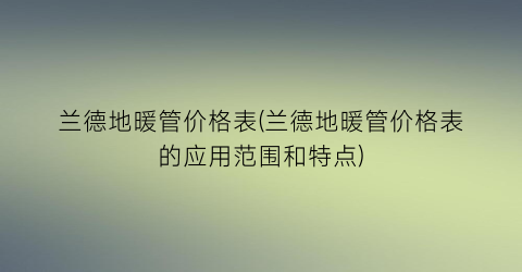 兰德地暖管价格表(兰德地暖管价格表的应用范围和特点)