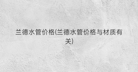 兰德水管价格(兰德水管价格与材质有关)