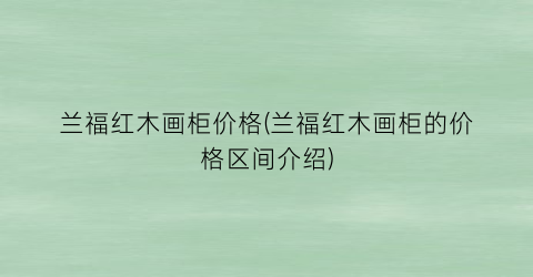 兰福红木画柜价格(兰福红木画柜的价格区间介绍)