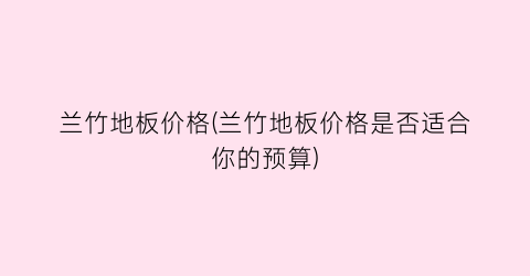 兰竹地板价格(兰竹地板价格是否适合你的预算)