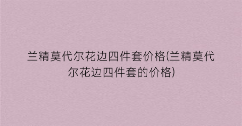 兰精莫代尔花边四件套价格(兰精莫代尔花边四件套的价格)