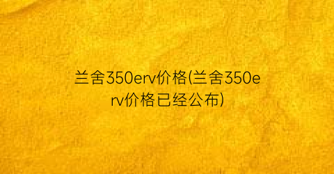 兰舍350erv价格(兰舍350erv价格已经公布)