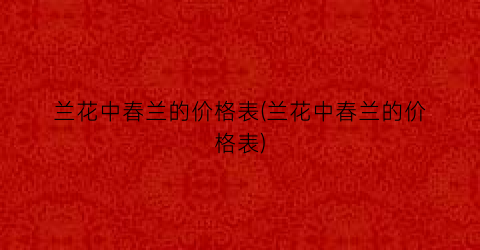 兰花中春兰的价格表(兰花中春兰的价格表)