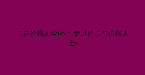 兰花价格大全(不可错过的兰花价格大全)