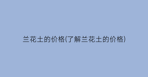 兰花土的价格(了解兰花土的价格)