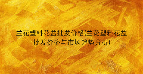 兰花塑料花盆批发价格(兰花塑料花盆批发价格与市场趋势分析)
