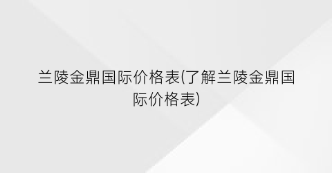“兰陵金鼎国际价格表(了解兰陵金鼎国际价格表)