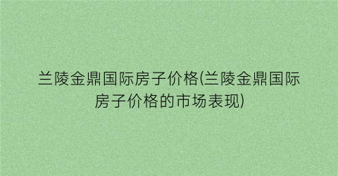 兰陵金鼎国际房子价格(兰陵金鼎国际房子价格的市场表现)