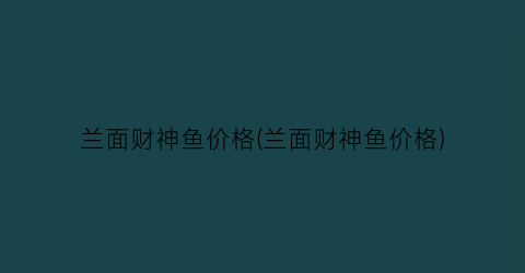 “兰面财神鱼价格(兰面财神鱼价格)