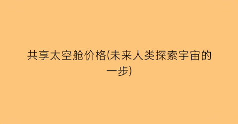 共享太空舱价格(未来人类探索宇宙的一步)